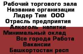 Рабочий торгового зала › Название организации ­ Лидер Тим, ООО › Отрасль предприятия ­ Алкоголь, напитки › Минимальный оклад ­ 20 000 - Все города Работа » Вакансии   . Башкортостан респ.,Караидельский р-н